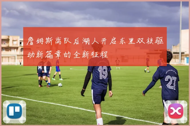 詹姆斯离队后湖人开启东里双核驱动新篇章的全新征程