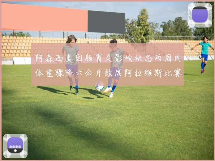 阿森西奥因肠胃炎影响状态两周内体重骤降六公斤缺席阿拉维斯比赛