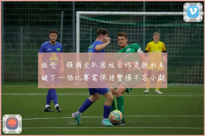 板仓滉强调全队团结合作是胜利关键下一场比赛需保持警惕不容小觑