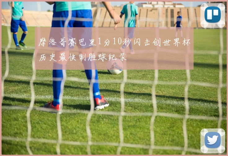 摩洛哥赛巴里1分10秒闪击创世界杯历史最快制胜球纪录
