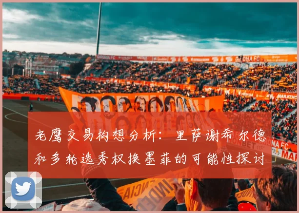 老鹰交易构想分析：里萨谢希尔德和多轮选秀权换墨菲的可能性探讨
