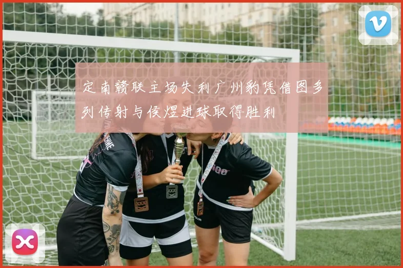 定南赣联主场失利广州豹凭借图多列传射与侯煜进球取得胜利