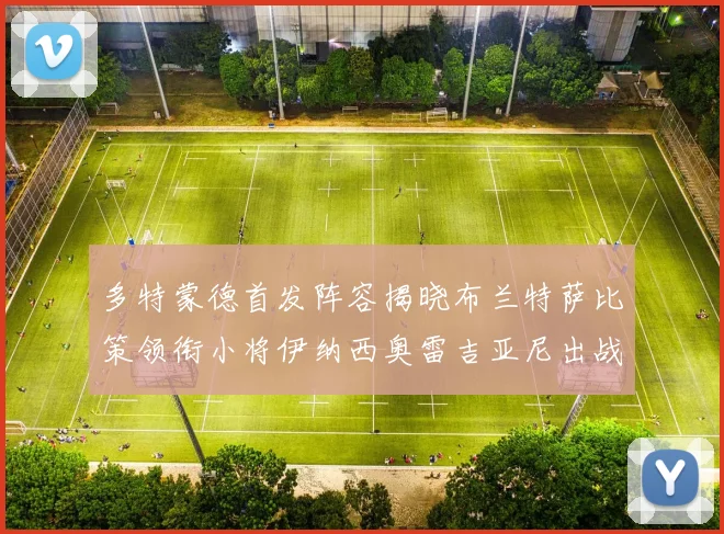 多特蒙德首发阵容揭晓布兰特萨比策领衔小将伊纳西奥雷吉亚尼出战