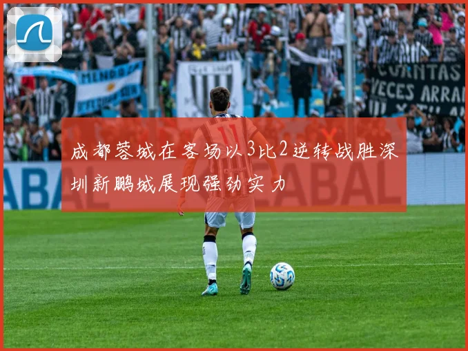 成都蓉城在客场以3比2逆转战胜深圳新鹏城展现强劲实力
