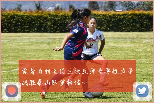 蒙哥马利坚信主场反弹重要性力争战胜泰山队重拾信心