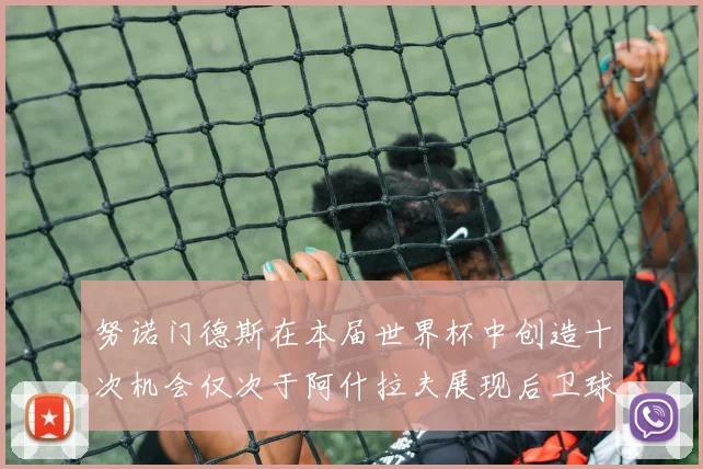 努诺门德斯在本届世界杯中创造十次机会仅次于阿什拉夫展现后卫球员的进攻潜力
