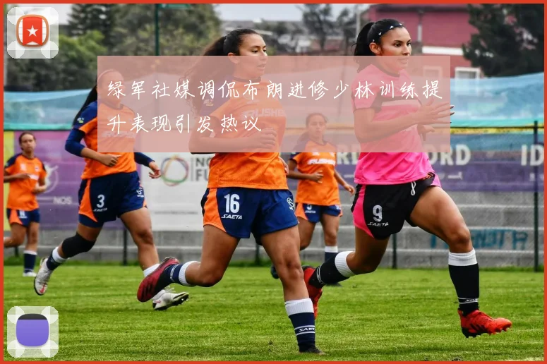 绿军社媒调侃布朗进修少林训练提升表现引发热议