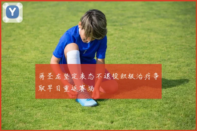 蒋圣龙坚定表态不退役积极治疗争取早日重返赛场