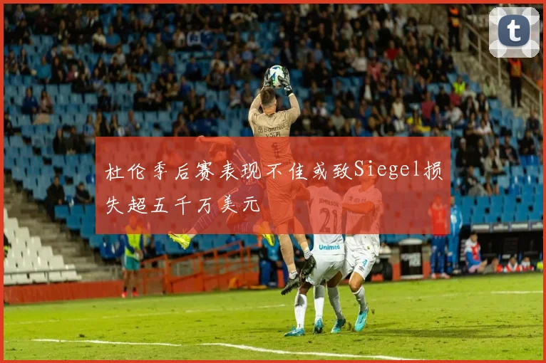 杜伦季后赛表现不佳或致Siegel损失超五千万美元