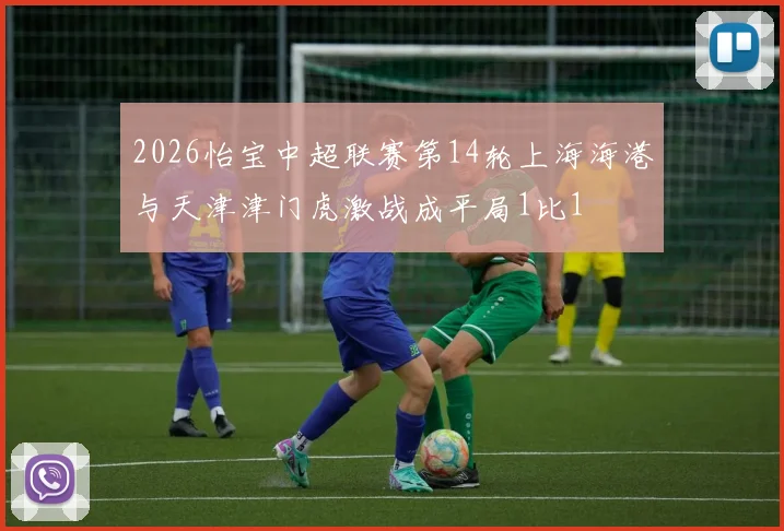 2026怡宝中超联赛第14轮上海海港与天津津门虎激战成平局1比1
