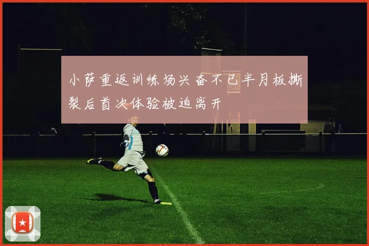 小萨重返训练场兴奋不已半月板撕裂后首次体验被迫离开