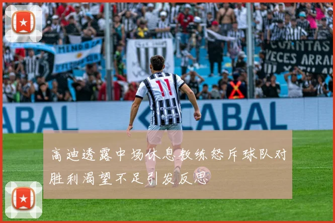 高迪透露中场休息教练怒斥球队对胜利渴望不足引发反思
