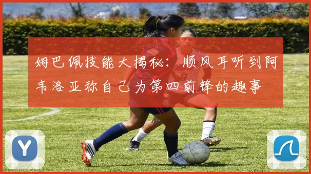 姆巴佩技能大揭秘：顺风耳听到阿韦洛亚称自己为第四前锋的趣事