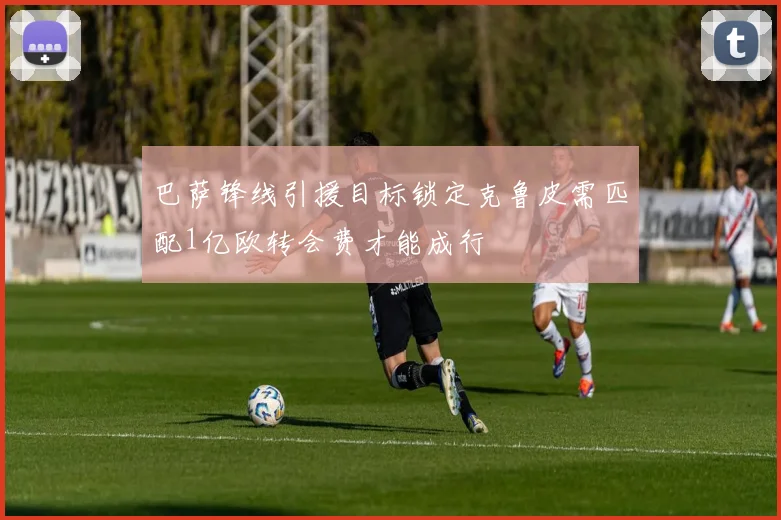 巴萨锋线引援目标锁定克鲁皮需匹配1亿欧转会费才能成行