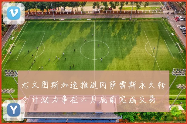 尤文图斯加速推进冈萨雷斯永久转会计划力争在六月底前完成交易