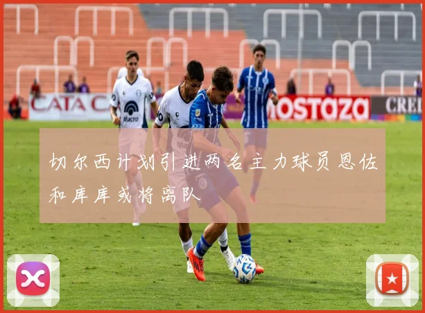 切尔西计划引进两名主力球员恩佐和库库或将离队