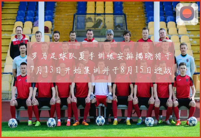 罗马足球队夏季训练安排揭晓将于7月13日开始集训并于8月15日迎战多特