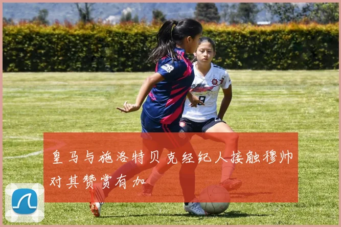 皇马与施洛特贝克经纪人接触穆帅对其赞赏有加