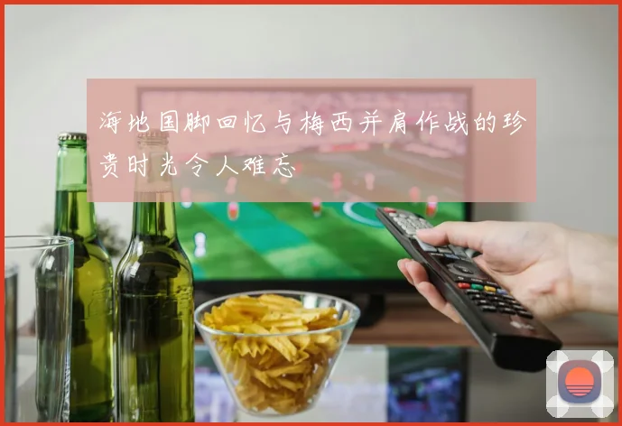 海地国脚回忆与梅西并肩作战的珍贵时光令人难忘