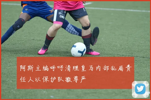 阿斯主编呼吁清理皇马内部乱局责任人以保护队徽尊严