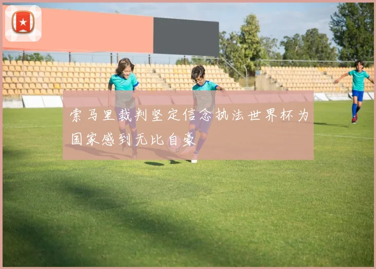 索马里裁判坚定信念执法世界杯为国家感到无比自豪