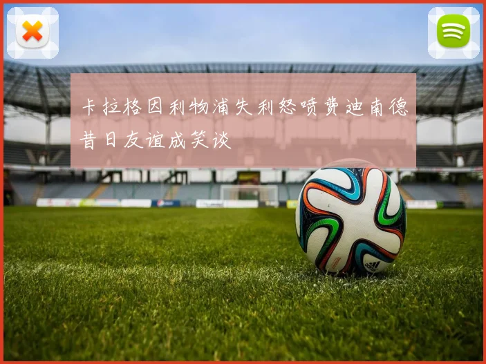 卡拉格因利物浦失利怒喷费迪南德昔日友谊成笑谈