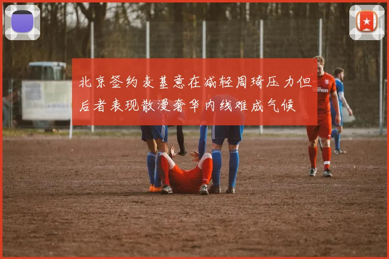北京签约麦基意在减轻周琦压力但后者表现散漫奢华内线难成气候