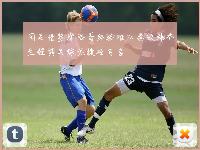国足借鉴摩洛哥经验难以奏效韩乔生强调足球无捷径可言