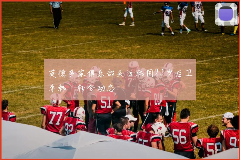英德多家俱乐部关注韩国23岁后卫李韩汎转会动态