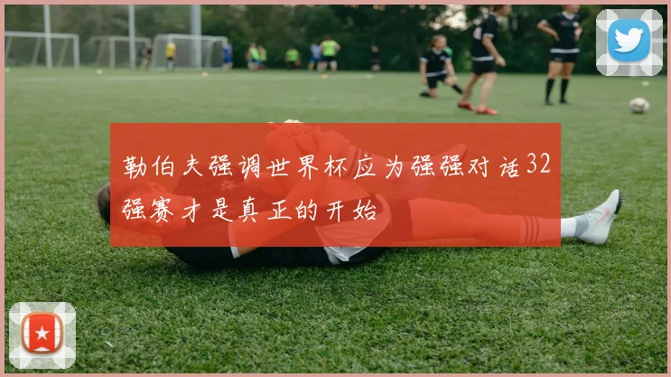 勒伯夫强调世界杯应为强强对话32强赛才是真正的开始