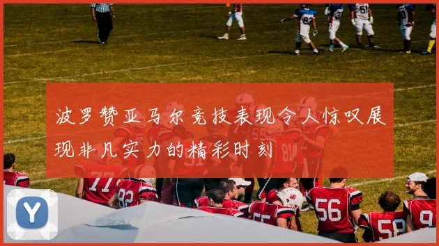 波罗赞亚马尔竞技表现令人惊叹展现非凡实力的精彩时刻