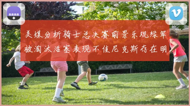 美媒分析骑士总决赛前景乐观绿军被淘汰活塞表现不佳尼克斯存在明显短板